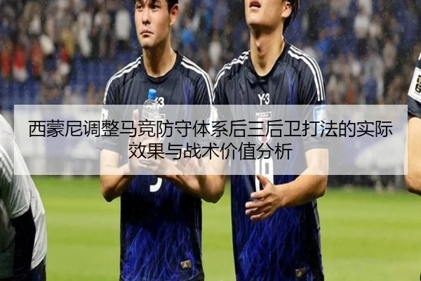 西蒙尼调整马竞防守体系后三后卫打法的实际效果与战术价值分析