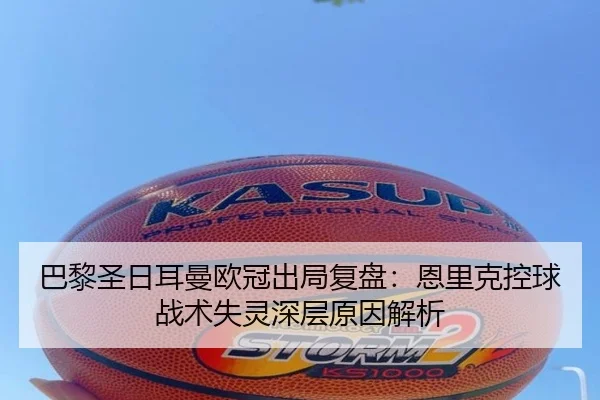 巴黎圣日耳曼欧冠出局复盘：恩里克控球战术失灵深层原因解析