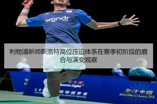 利物浦新帅斯洛特高位压迫体系在赛季初阶段的磨合与演变观察