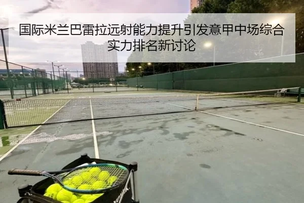 国际米兰巴雷拉远射能力提升引发意甲中场综合实力排名新讨论
