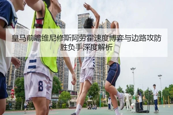 皇马前瞻维尼修斯阿劳霍速度博弈与边路攻防胜负手深度解析