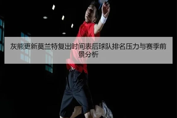 灰熊更新莫兰特复出时间表后球队排名压力与赛季前景分析
