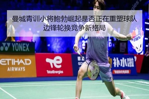 曼城青训小将鲍勃崛起是否正在重塑球队边锋轮换竞争新格局