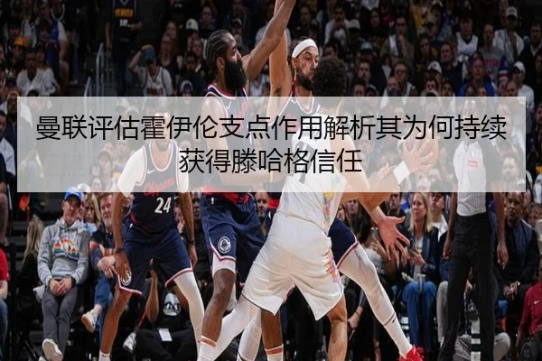 曼联评估霍伊伦支点作用解析其为何持续获得滕哈格信任