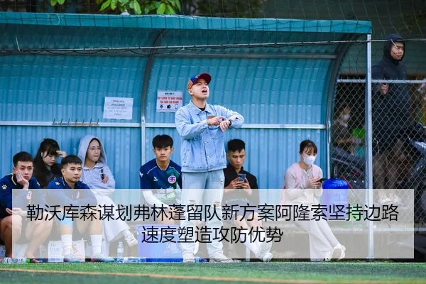 勒沃库森谋划弗林蓬留队新方案阿隆索坚持边路速度塑造攻防优势