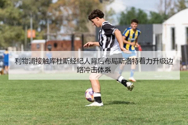 利物浦接触库杜斯经纪人背后布局斯洛特着力升级边路冲击体系